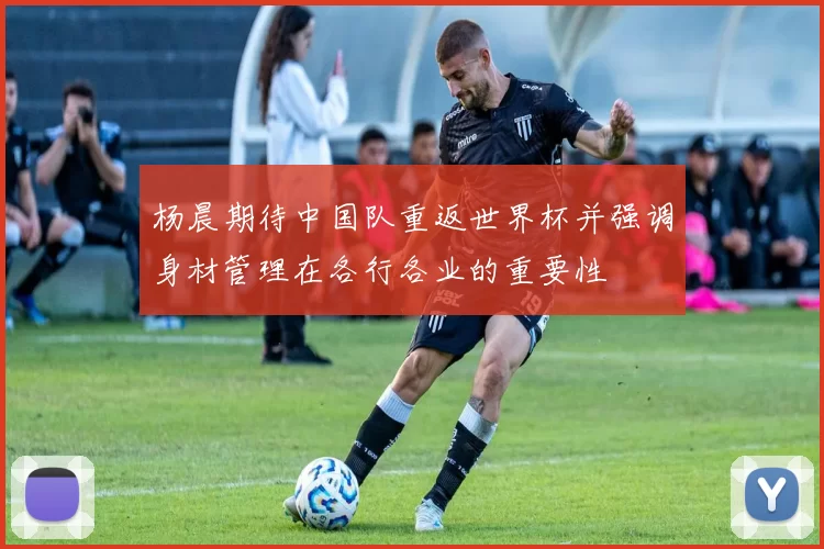 杨晨期待中国队重返世界杯并强调身材管理在各行各业的重要性