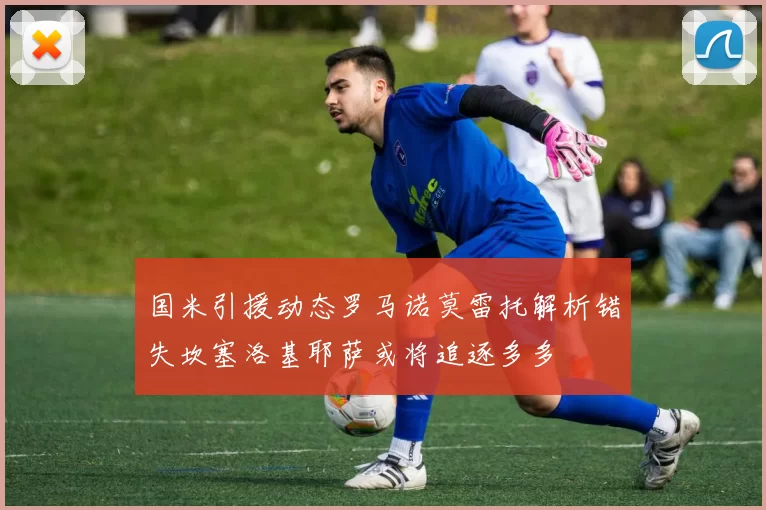 国米引援动态罗马诺莫雷托解析错失坎塞洛基耶萨或将追逐多多