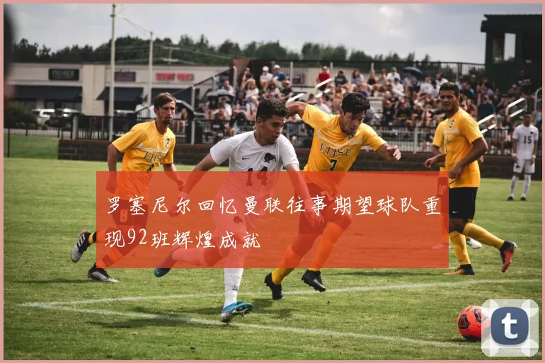罗塞尼尔回忆曼联往事期望球队重现92班辉煌成就