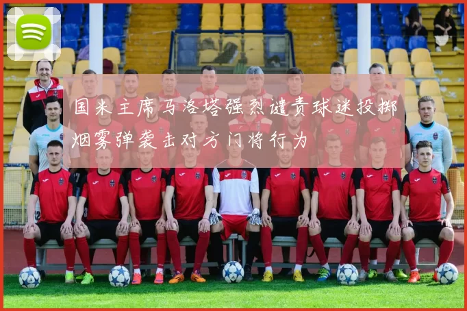 国米主席马洛塔强烈谴责球迷投掷烟雾弹袭击对方门将行为
