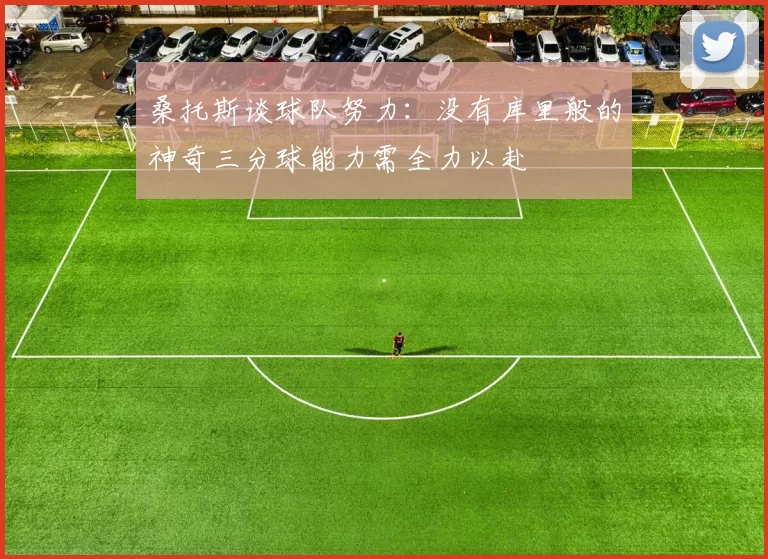桑托斯谈球队努力：没有库里般的神奇三分球能力需全力以赴