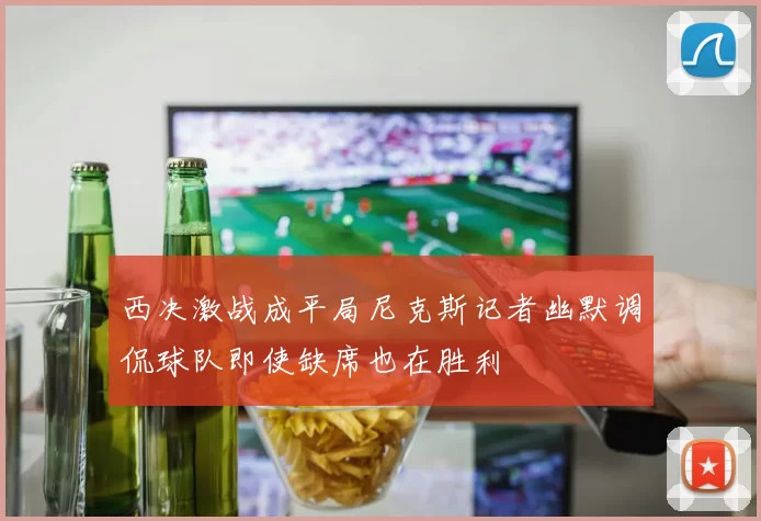 西决激战成平局尼克斯记者幽默调侃球队即使缺席也在胜利
