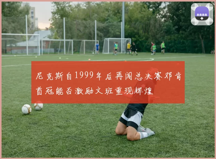 尼克斯自1999年后再闯总决赛邓肯首冠能否激励文班重现辉煌