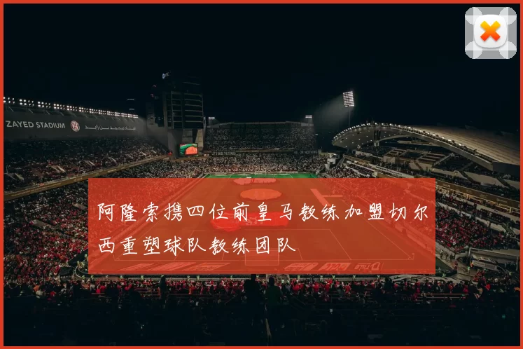 阿隆索携四位前皇马教练加盟切尔西重塑球队教练团队
