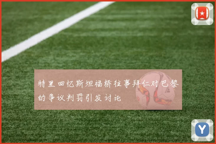 特里回忆斯坦福桥往事拜仁对巴黎的争议判罚引发讨论