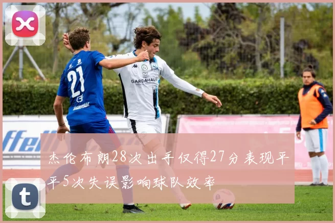 杰伦布朗28次出手仅得27分表现平平5次失误影响球队效率
