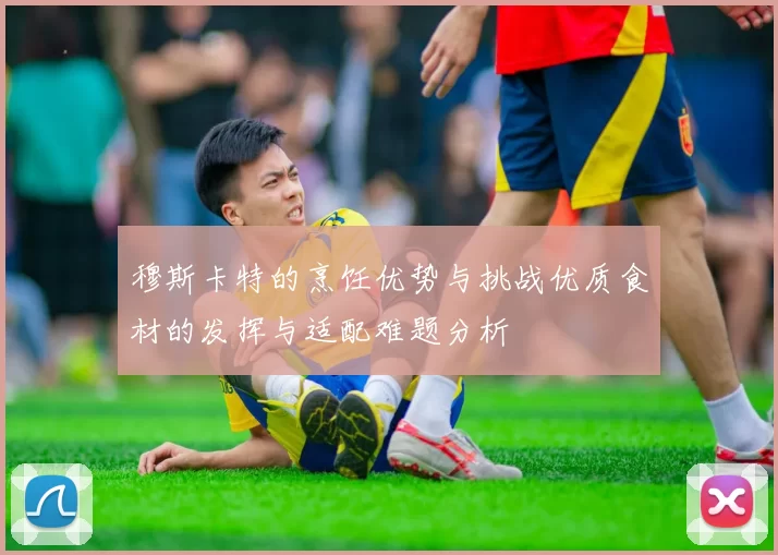穆斯卡特的烹饪优势与挑战优质食材的发挥与适配难题分析