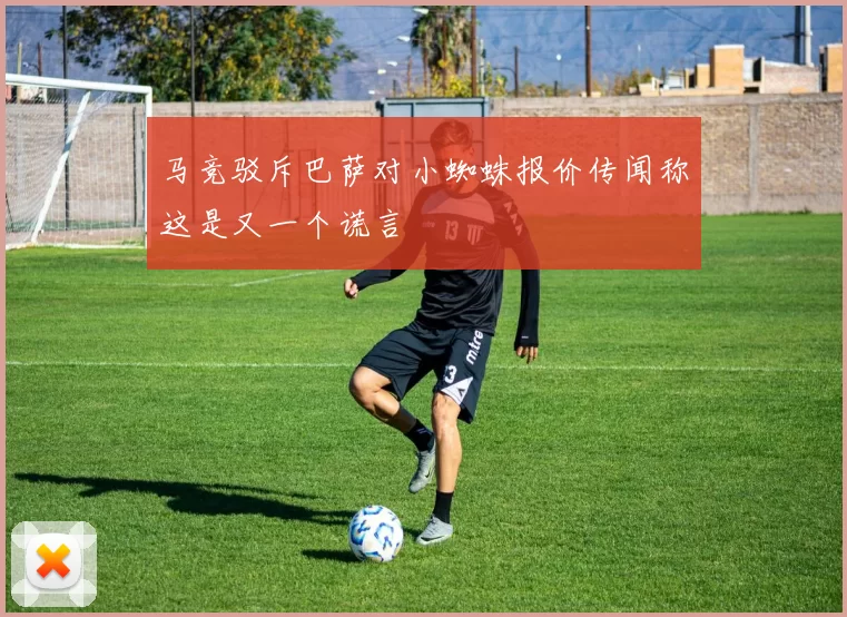 马竞驳斥巴萨对小蜘蛛报价传闻称这是又一个谎言