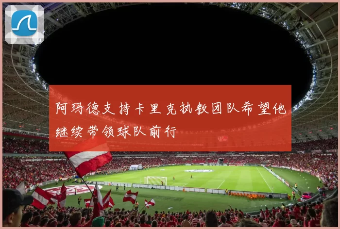 阿玛德支持卡里克执教团队希望他继续带领球队前行