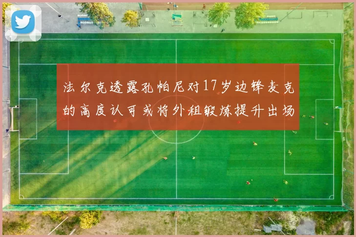法尔克透露孔帕尼对17岁边锋麦克的高度认可或将外租锻炼提升出场机会