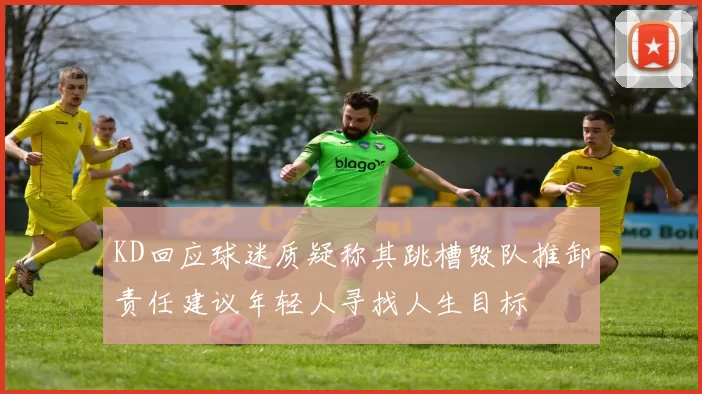 KD回应球迷质疑称其跳槽毁队推卸责任建议年轻人寻找人生目标