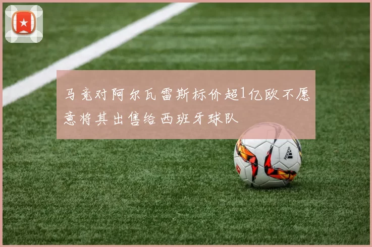 马竞对阿尔瓦雷斯标价超1亿欧不愿意将其出售给西班牙球队