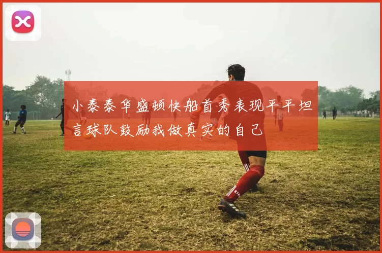 小泰泰华盛顿快船首秀表现平平坦言球队鼓励我做真实的自己