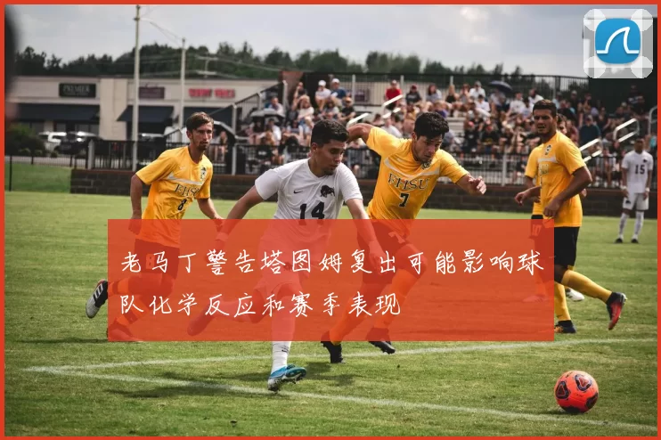 老马丁警告塔图姆复出可能影响球队化学反应和赛季表现